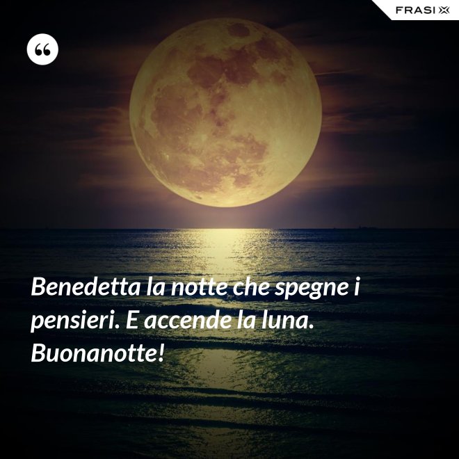 Benedetta la notte che spegne i pensieri. E accende la luna. Buonanotte! - Anonimo