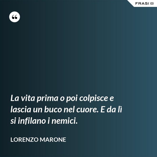 La vita prima o poi colpisce e lascia un buco nel cuore. E da lì si infilano i nemici. - Lorenzo Marone