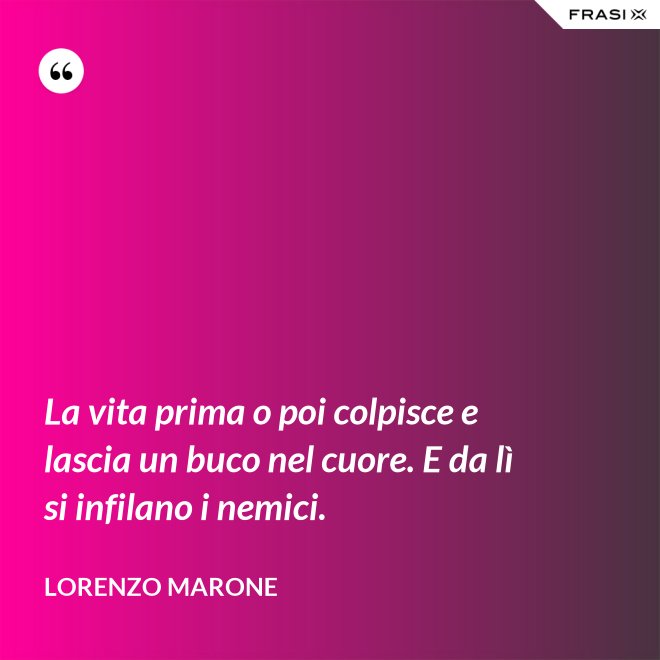 La vita prima o poi colpisce e lascia un buco nel cuore. E da lì si infilano i nemici. - Lorenzo Marone