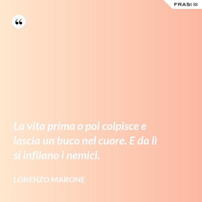La vita prima o poi colpisce e lascia un buco nel cuore. E da lì si infilano i nemici. - Lorenzo Marone