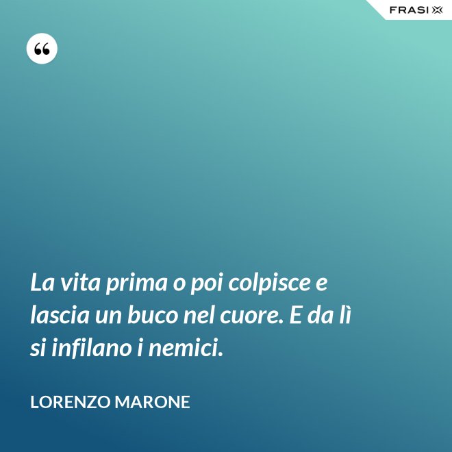 La vita prima o poi colpisce e lascia un buco nel cuore. E da lì si infilano i nemici. - Lorenzo Marone
