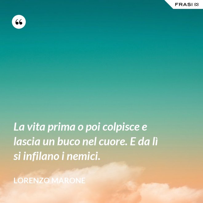 La vita prima o poi colpisce e lascia un buco nel cuore. E da lì si infilano i nemici. - Lorenzo Marone