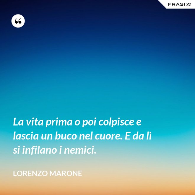 La vita prima o poi colpisce e lascia un buco nel cuore. E da lì si infilano i nemici. - Lorenzo Marone
