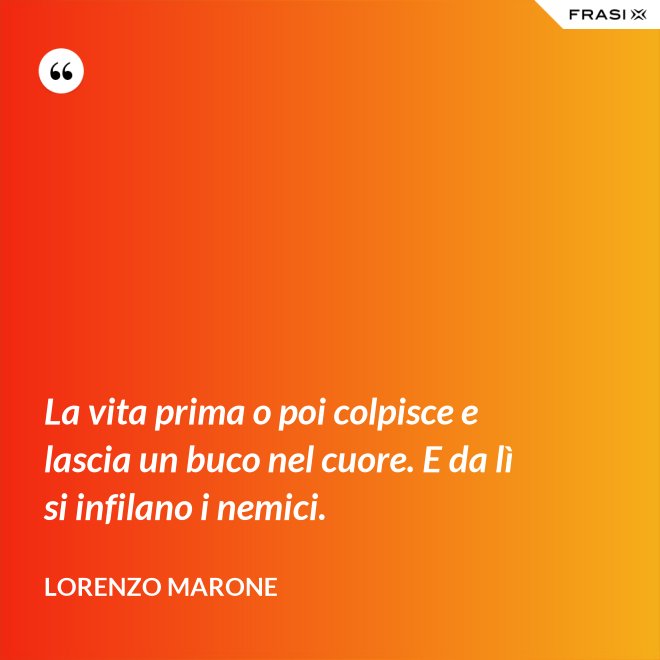 La vita prima o poi colpisce e lascia un buco nel cuore. E da lì si infilano i nemici. - Lorenzo Marone