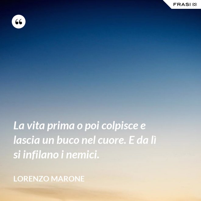 La vita prima o poi colpisce e lascia un buco nel cuore. E da lì si infilano i nemici. - Lorenzo Marone