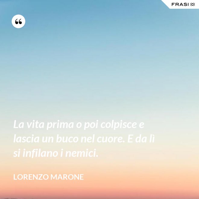 La vita prima o poi colpisce e lascia un buco nel cuore. E da lì si infilano i nemici. - Lorenzo Marone