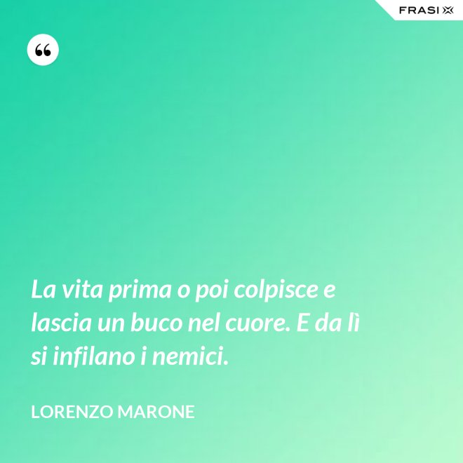 La vita prima o poi colpisce e lascia un buco nel cuore. E da lì si infilano i nemici. - Lorenzo Marone