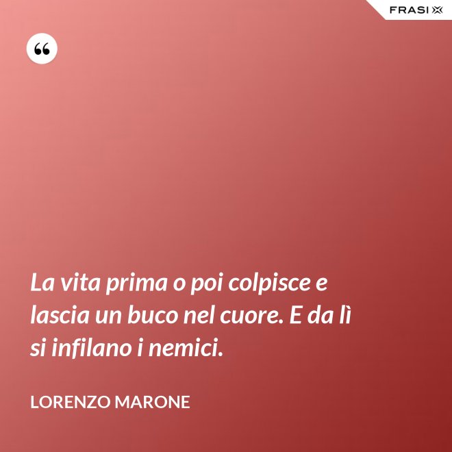 La vita prima o poi colpisce e lascia un buco nel cuore. E da lì si infilano i nemici. - Lorenzo Marone