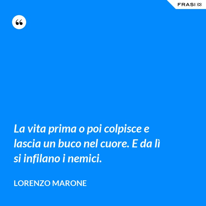 La vita prima o poi colpisce e lascia un buco nel cuore. E da lì si infilano i nemici. - Lorenzo Marone