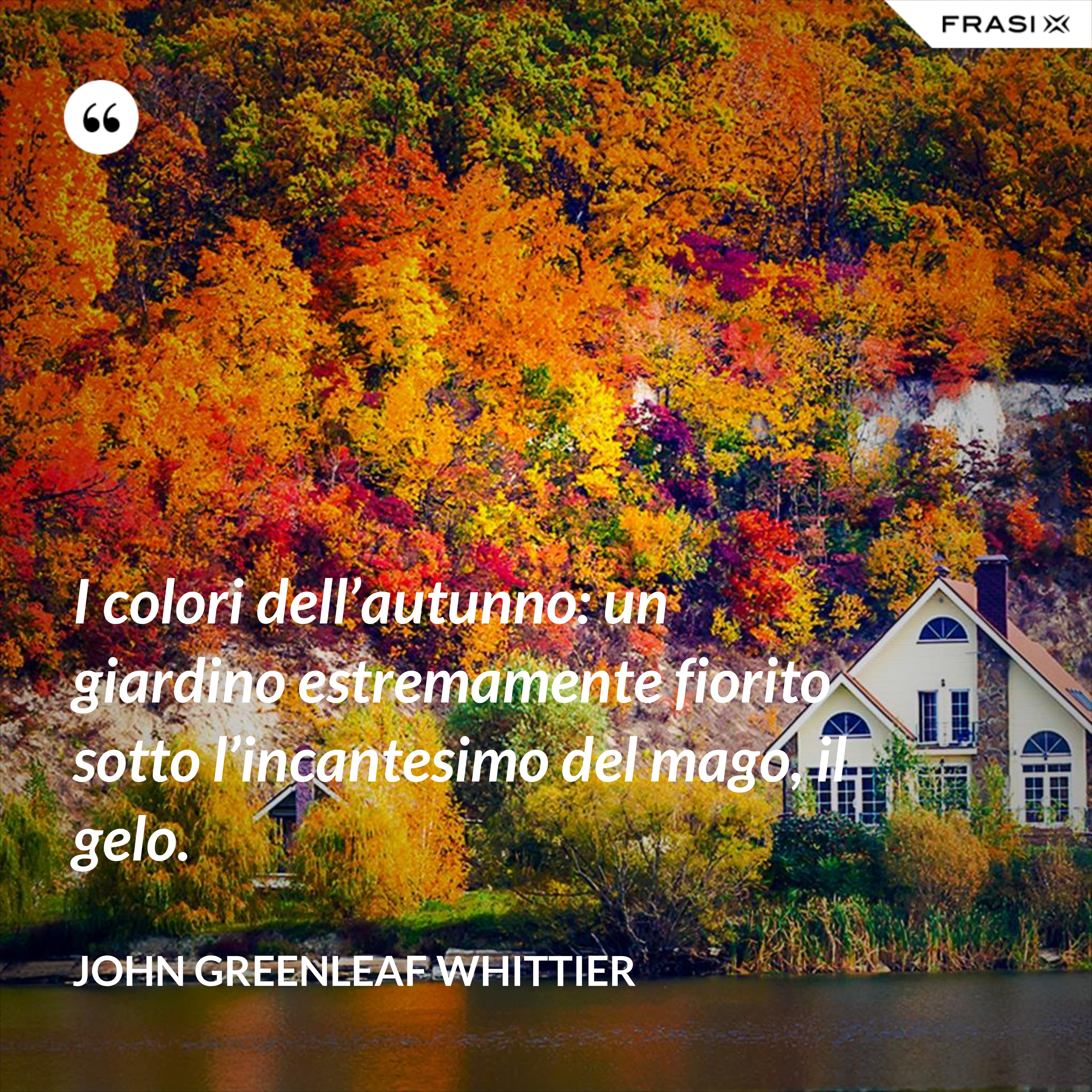 I colori dell’autunno: un giardino estremamente fiorito sotto l’incantesimo del mago, il gelo. - John Greenleaf Whittier