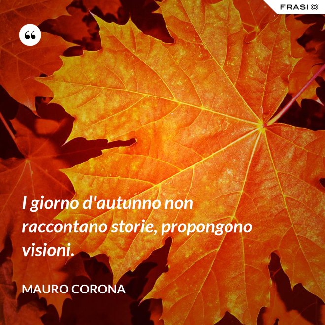 I giorno d'autunno non raccontano storie, propongono visioni. - Mauro Corona