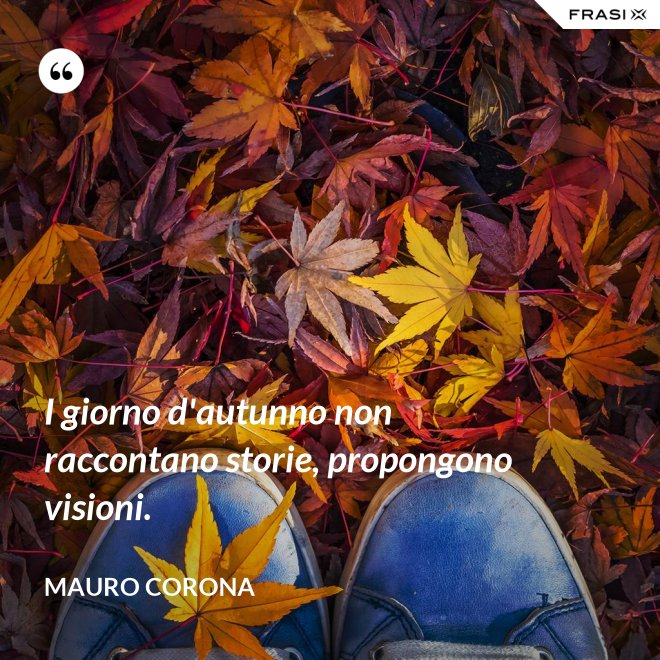 I giorno d'autunno non raccontano storie, propongono visioni. - Mauro Corona
