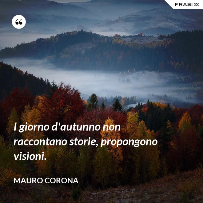 I giorno d'autunno non raccontano storie, propongono visioni. - Mauro Corona