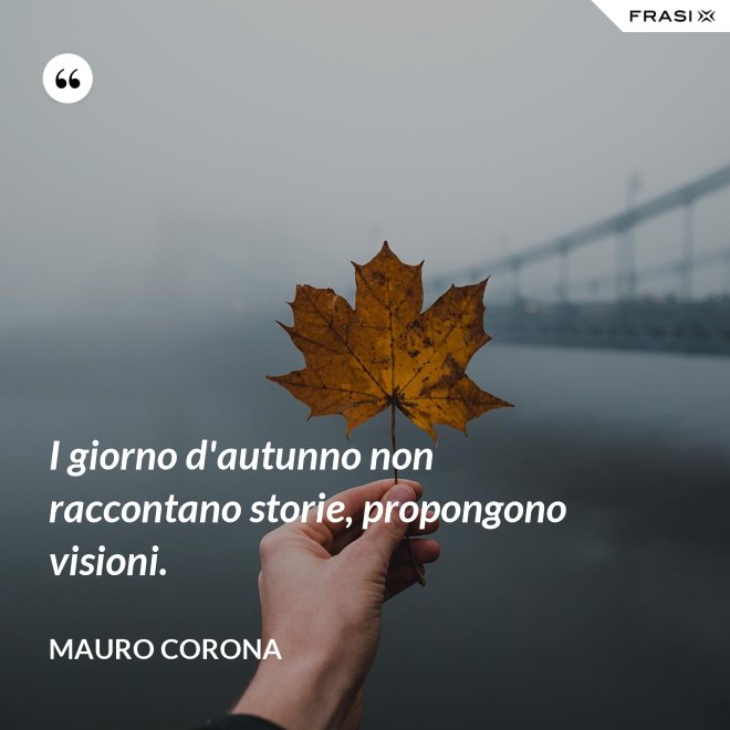 I giorno d'autunno non raccontano storie, propongono visioni. - Mauro Corona