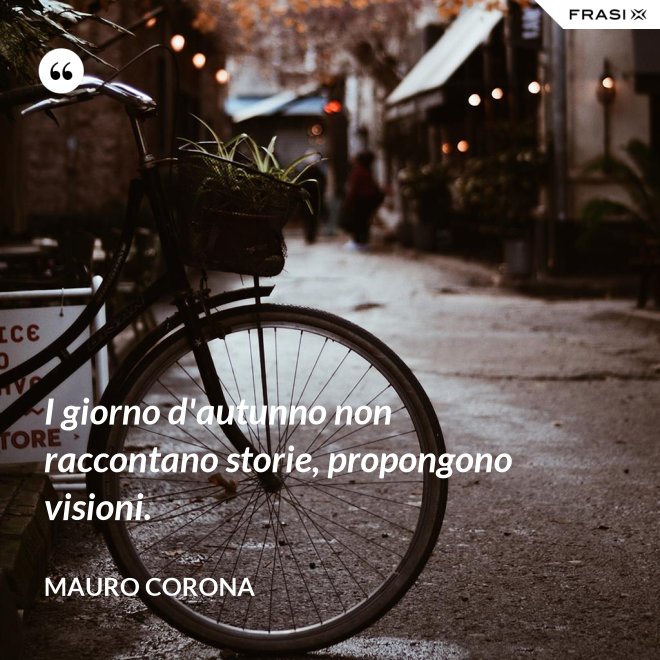 I giorno d'autunno non raccontano storie, propongono visioni. - Mauro Corona