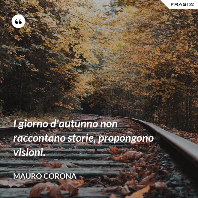 I giorno d'autunno non raccontano storie, propongono visioni. - Mauro Corona