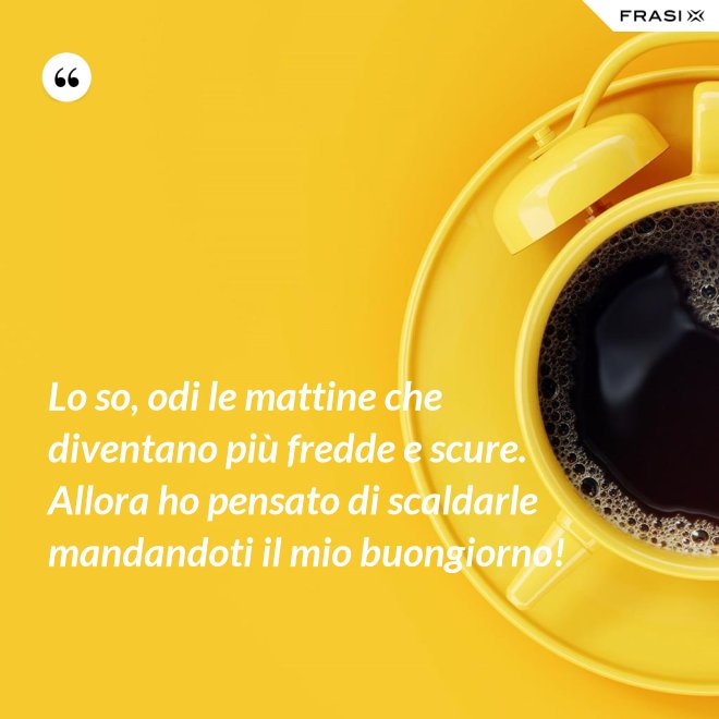Lo so, odi le mattine che diventano più fredde e scure. Allora ho pensato di scaldarle mandandoti il mio buongiorno! - Anonimo