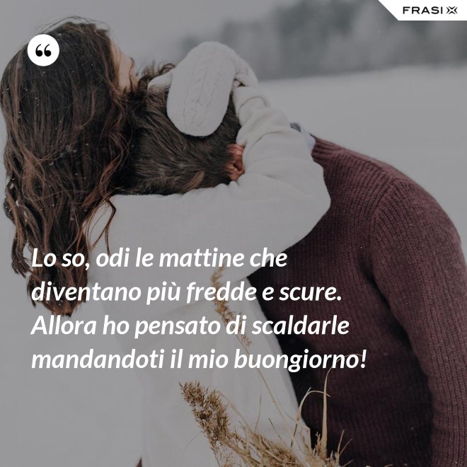 Lo so, odi le mattine che diventano più fredde e scure. Allora ho pensato di scaldarle mandandoti il mio buongiorno! - Anonimo