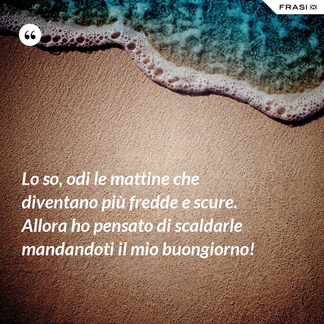 Lo so, odi le mattine che diventano più fredde e scure. Allora ho pensato di scaldarle mandandoti il mio buongiorno! - Anonimo