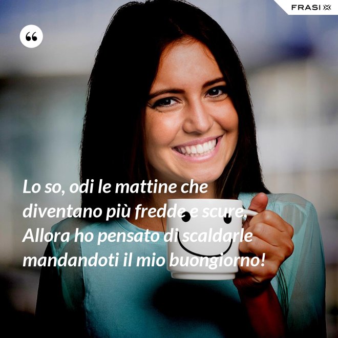 Lo so, odi le mattine che diventano più fredde e scure. Allora ho pensato di scaldarle mandandoti il mio buongiorno! - Anonimo