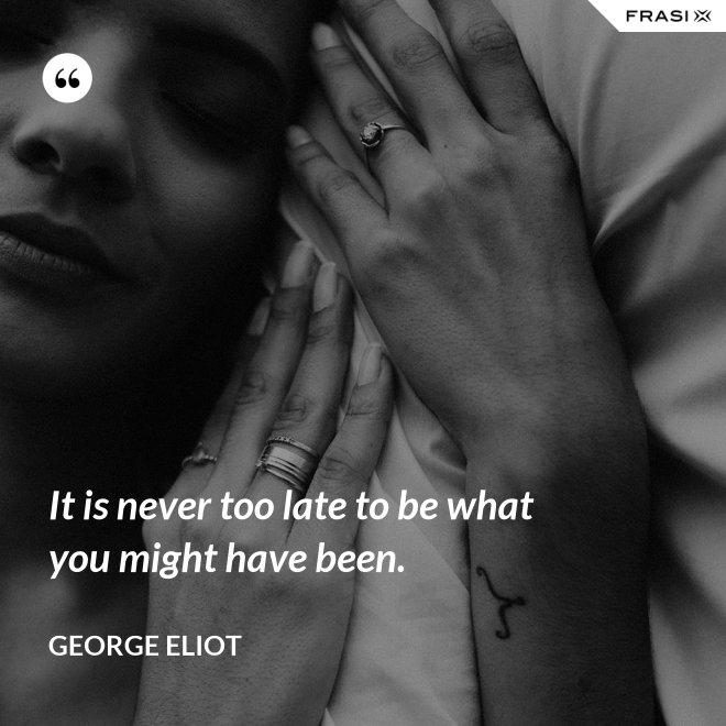 It is never too late to be what you might have been. - George Eliot