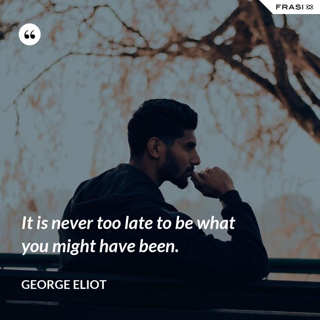 It is never too late to be what you might have been. - George Eliot
