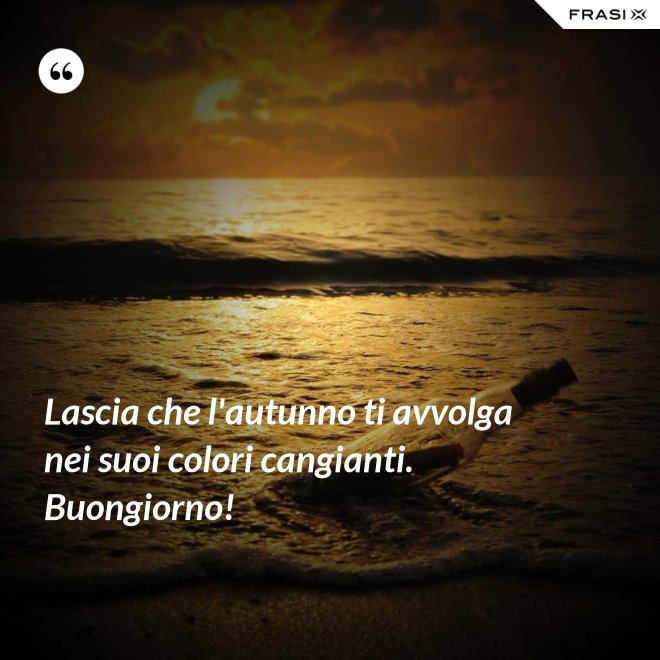 Lascia che l'autunno ti avvolga nei suoi colori cangianti. Buongiorno! - Anonimo