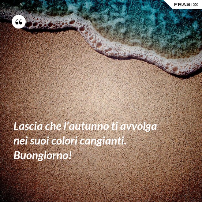 Lascia che l'autunno ti avvolga nei suoi colori cangianti. Buongiorno! - Anonimo