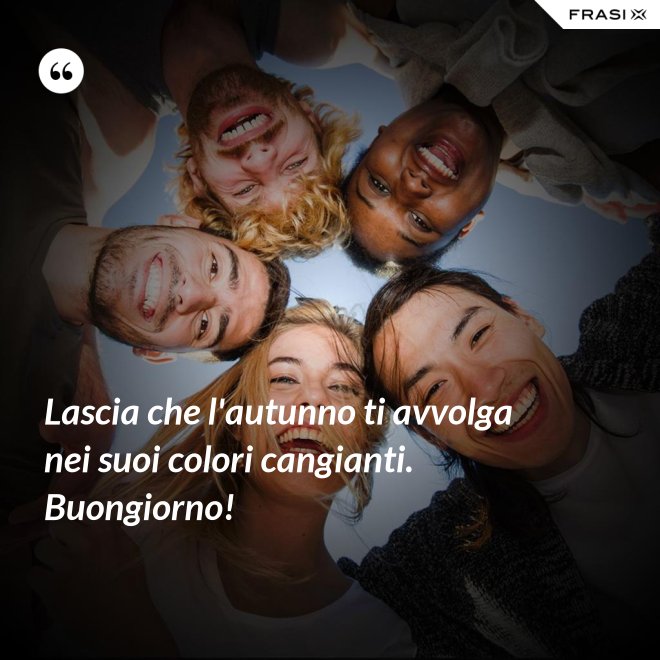 Lascia che l'autunno ti avvolga nei suoi colori cangianti. Buongiorno! - Anonimo