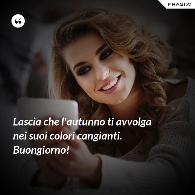 Lascia che l'autunno ti avvolga nei suoi colori cangianti. Buongiorno! - Anonimo