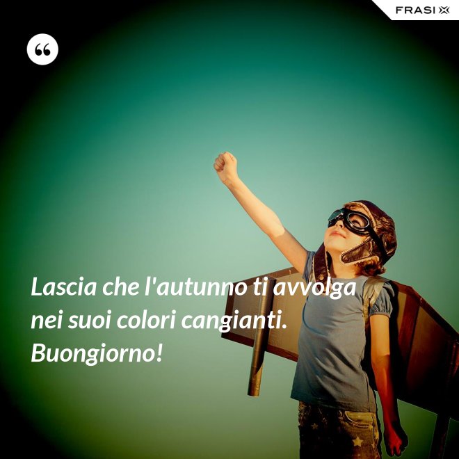 Lascia che l'autunno ti avvolga nei suoi colori cangianti. Buongiorno! - Anonimo