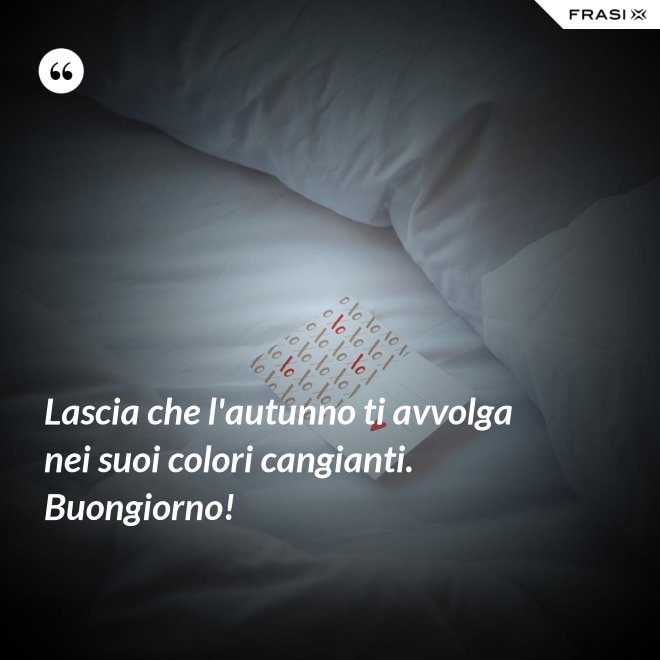 Lascia che l'autunno ti avvolga nei suoi colori cangianti. Buongiorno! - Anonimo