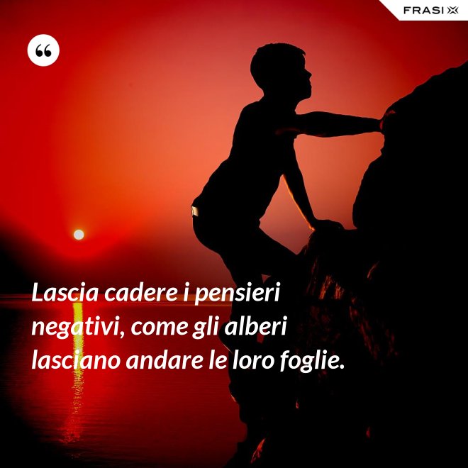 Lascia cadere i pensieri negativi, come gli alberi lasciano andare le loro foglie. - Anonimo