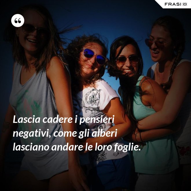 Lascia cadere i pensieri negativi, come gli alberi lasciano andare le loro foglie. - Anonimo