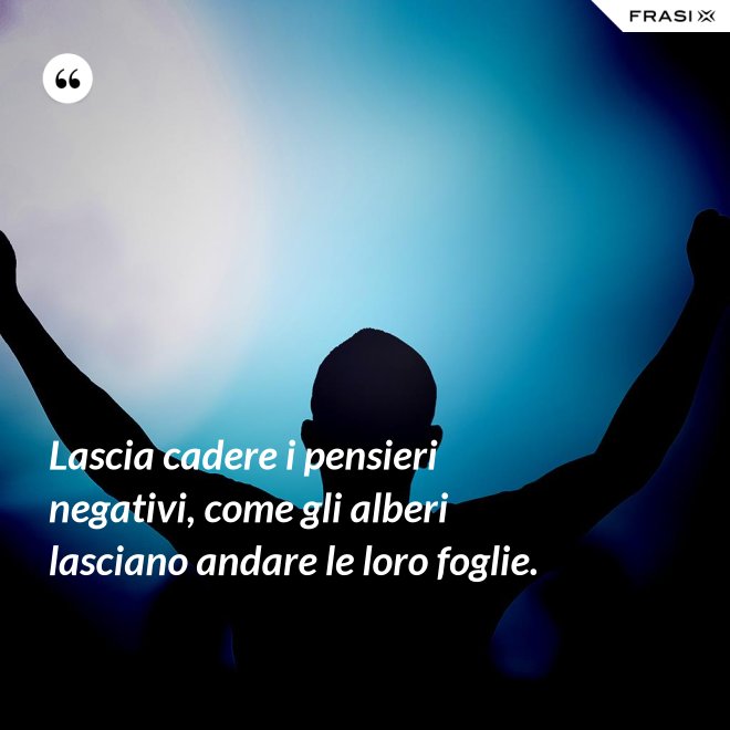 Lascia cadere i pensieri negativi, come gli alberi lasciano andare le loro foglie. - Anonimo