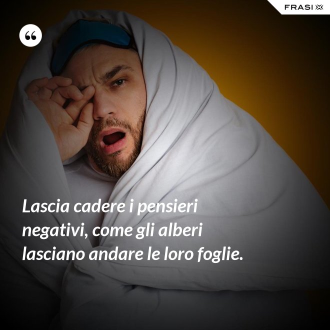Lascia cadere i pensieri negativi, come gli alberi lasciano andare le loro foglie. - Anonimo