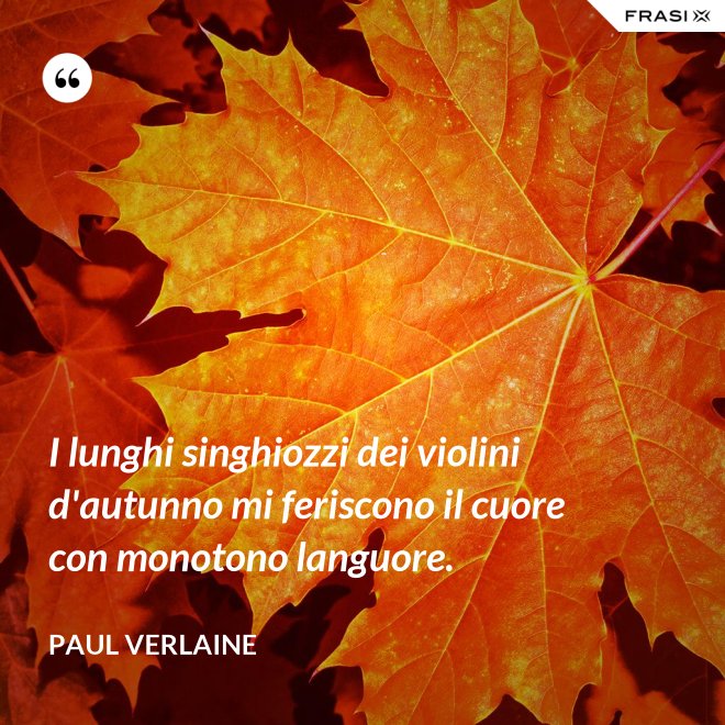 I lunghi singhiozzi dei violini d'autunno mi feriscono il cuore con monotono languore. - Paul Verlaine