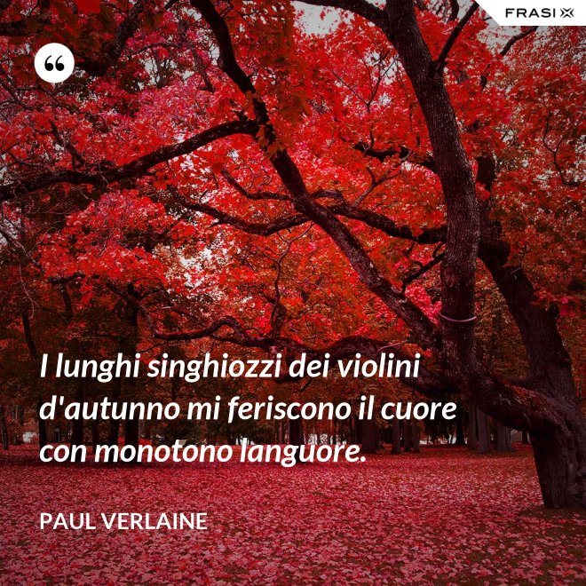 I lunghi singhiozzi dei violini d'autunno mi feriscono il cuore con monotono languore. - Paul Verlaine