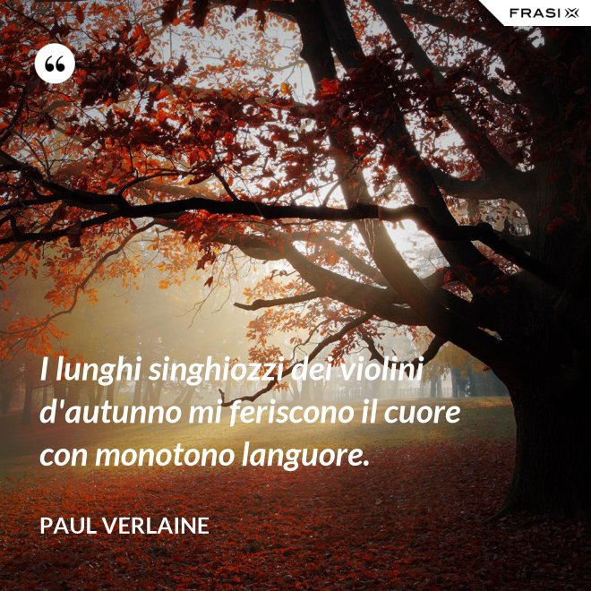 I lunghi singhiozzi dei violini d'autunno mi feriscono il cuore con monotono languore. - Paul Verlaine