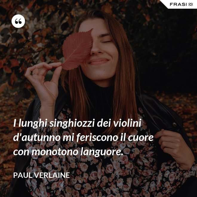 I lunghi singhiozzi dei violini d'autunno mi feriscono il cuore con monotono languore. - Paul Verlaine