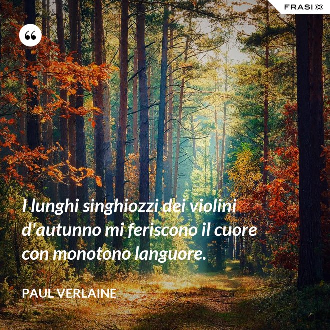 I lunghi singhiozzi dei violini d'autunno mi feriscono il cuore con monotono languore. - Paul Verlaine