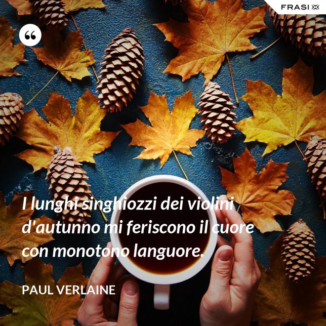 I lunghi singhiozzi dei violini d'autunno mi feriscono il cuore con monotono languore. - Paul Verlaine