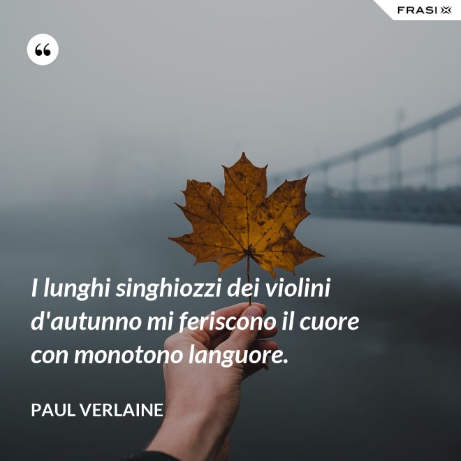 I lunghi singhiozzi dei violini d'autunno mi feriscono il cuore con monotono languore. - Paul Verlaine