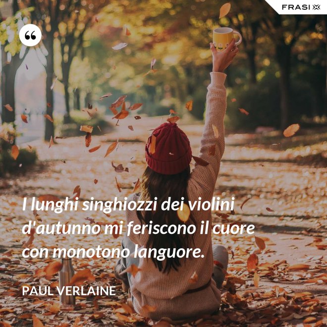 I lunghi singhiozzi dei violini d'autunno mi feriscono il cuore con monotono languore. - Paul Verlaine