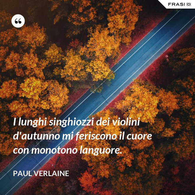 I lunghi singhiozzi dei violini d'autunno mi feriscono il cuore con monotono languore. - Paul Verlaine