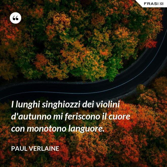 I lunghi singhiozzi dei violini d'autunno mi feriscono il cuore con monotono languore. - Paul Verlaine