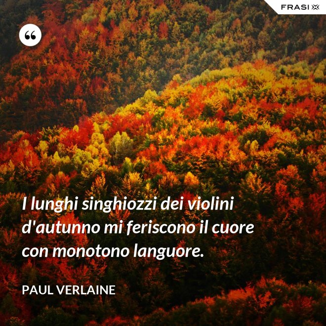 I lunghi singhiozzi dei violini d'autunno mi feriscono il cuore con monotono languore. - Paul Verlaine