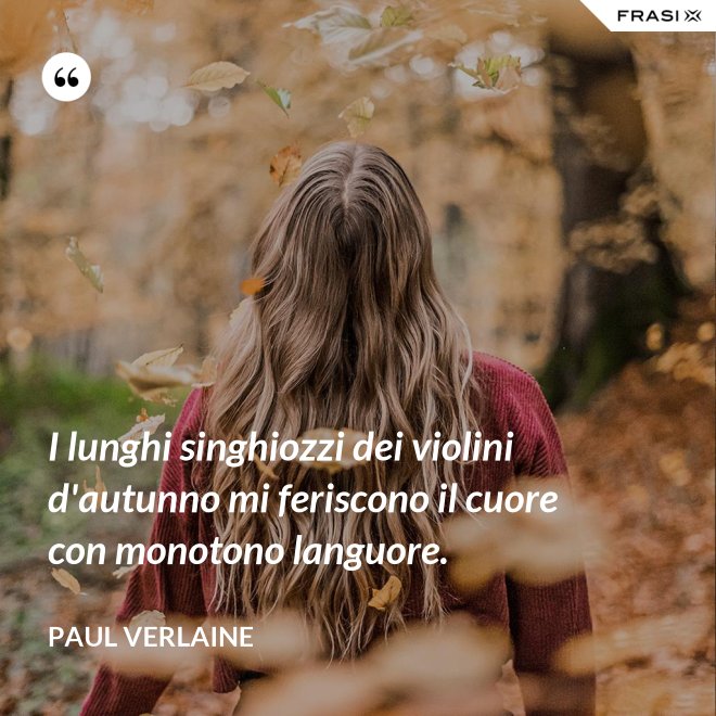 I lunghi singhiozzi dei violini d'autunno mi feriscono il cuore con monotono languore. - Paul Verlaine