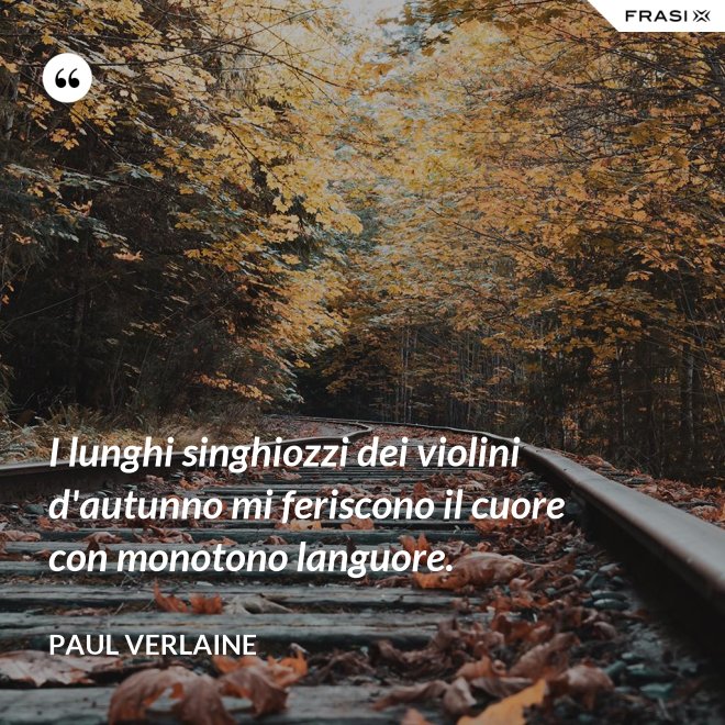 I lunghi singhiozzi dei violini d'autunno mi feriscono il cuore con monotono languore. - Paul Verlaine