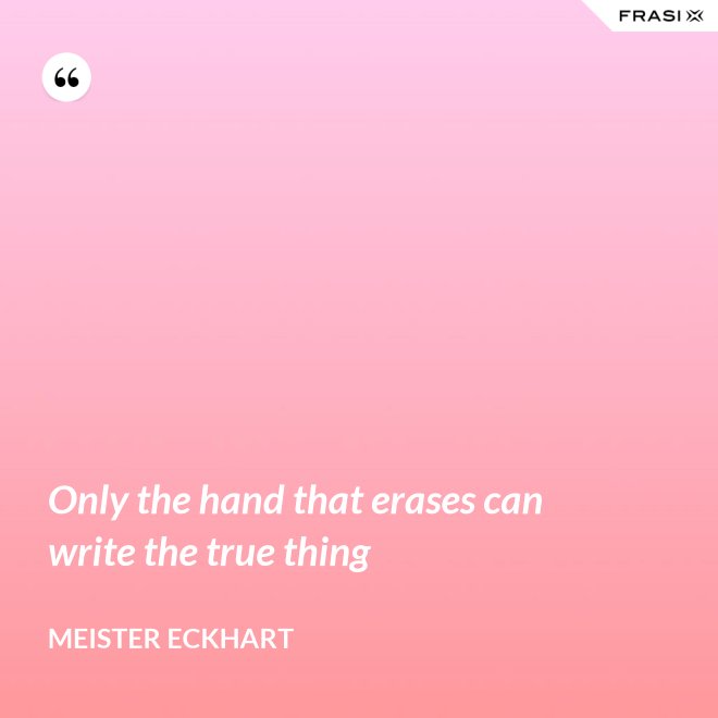 Only the hand that erases can write the true thing - Meister Eckhart